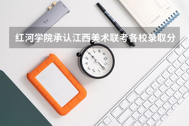 红河学院承认江西美术联考各校录取分数线是多少