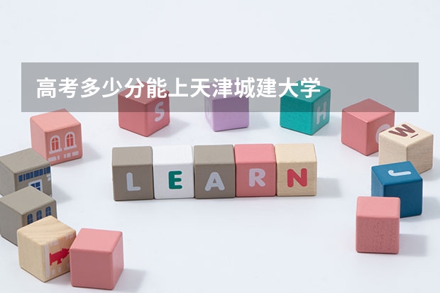 高考多少分能上天津城建大学