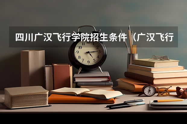 四川广汉飞行学院招生条件（广汉飞行学院几本）