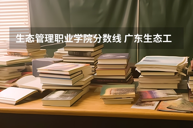 生态管理职业学院分数线 广东生态工程职业学院在河北的近三年的录取分数线