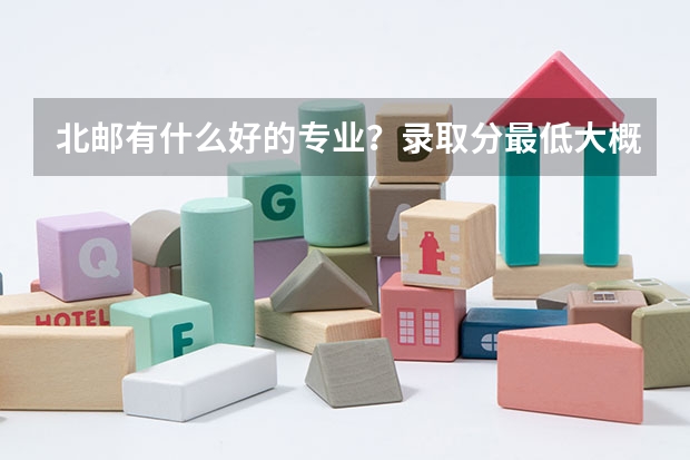 北邮有什么好的专业？录取分最低大概都多少