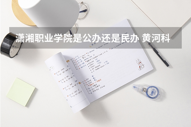 潇湘职业学院是公办还是民办 黄河科技学院应用技术学院分数线