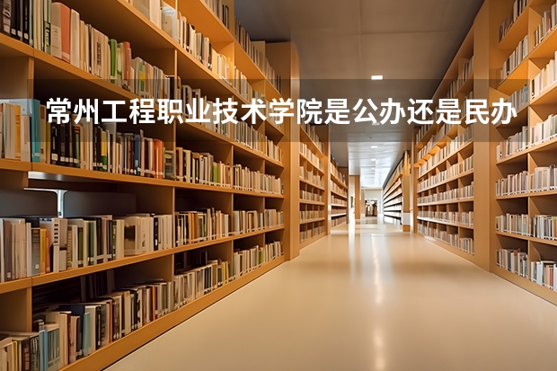 常州工程职业技术学院是公办还是民办大学? 常州工程职业技术学院单招要求