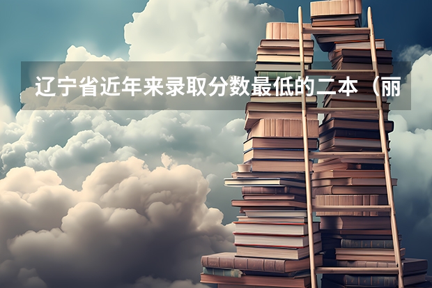 辽宁省近年来录取分数最低的二本(丽水学院分数线)