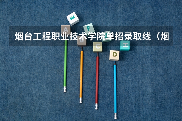 烟台工程职业技术学院单招录取线（烟台工程单招分数线）