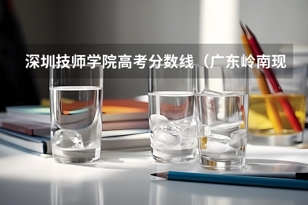 深圳技师学院高考分数线（广东岭南现代技师学院分数线）
