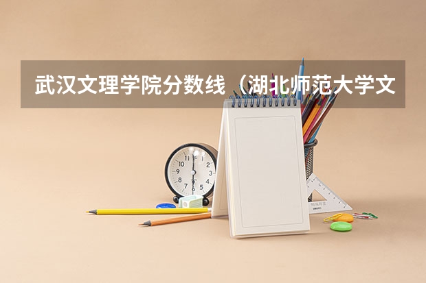 武汉文理学院分数线（湖北师范大学文理学院专科分数线）