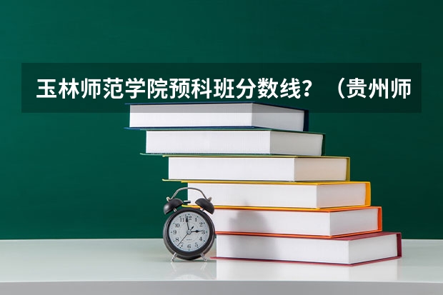 玉林师范学院预科班分数线？（贵州师范学院少数民族预科班分数线）