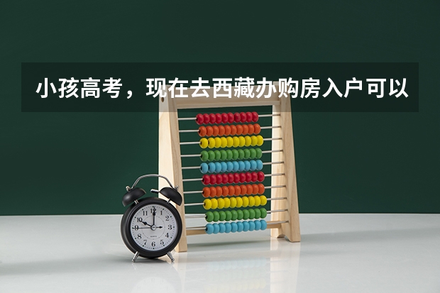 小孩高考，现在去西藏办购房入户可以吗?