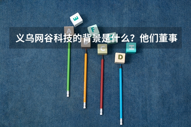义乌网谷科技的背景是什么？他们董事长是谁？有没有成立商学院？商学