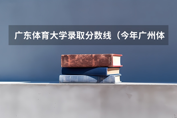 广东体育大学录取分数线（今年广州体育学院录取分数线大约多高?）