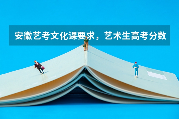 安徽艺考文化课要求，艺术生高考分数怎么算