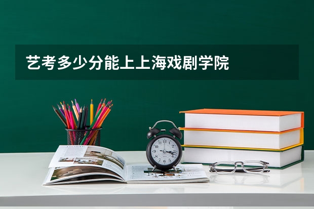 艺考多少分能上上海戏剧学院