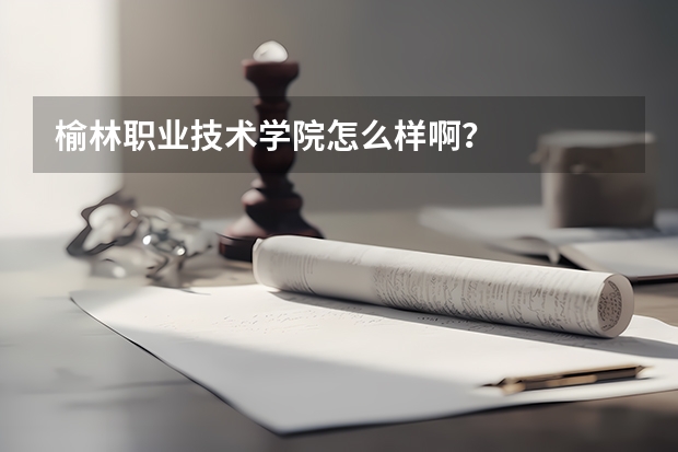 榆林职业技术学院怎么样啊？