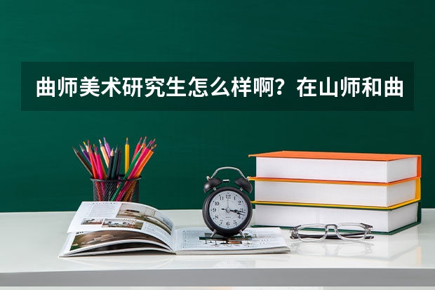 曲师美术研究生怎么样啊？在山师和曲师之间摇摆不定。