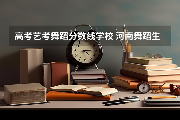 高考艺考舞蹈分数线学校 河南舞蹈生艺考分数线