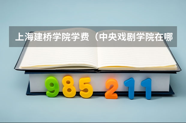 上海建桥学院学费（中央戏剧学院在哪？）