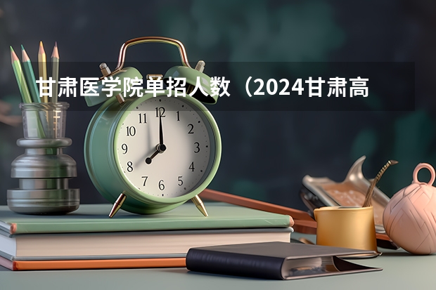 甘肃医学院单招人数(2024甘肃高职分类考试时间几月几号)