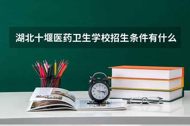 湖北十堰医药卫生学校招生条件有什么要求吗？