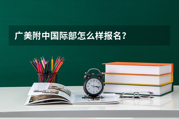 广美附中国际部怎么样报名？