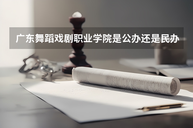 广东舞蹈戏剧职业学院是公办还是民办（跪求08年广东专科各学校的录取分数线）