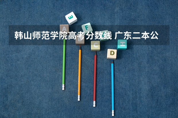 韩山师范学院高考分数线 广东二本公办学校分数线