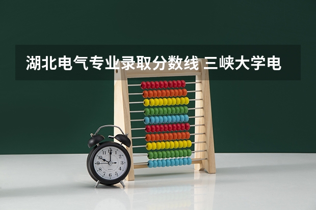 湖北电气专业录取分数线 三峡大学电气工程及其自动化录取分数线