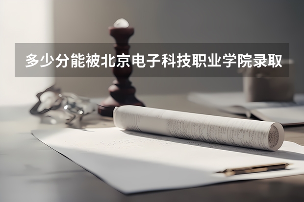 多少分能被北京电子科技职业学院录取
