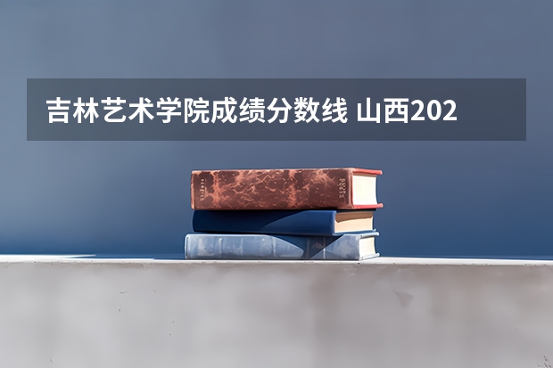吉林艺术学院成绩分数线 山西2024高考艺术本科批（书法类）院校投档最低分公布