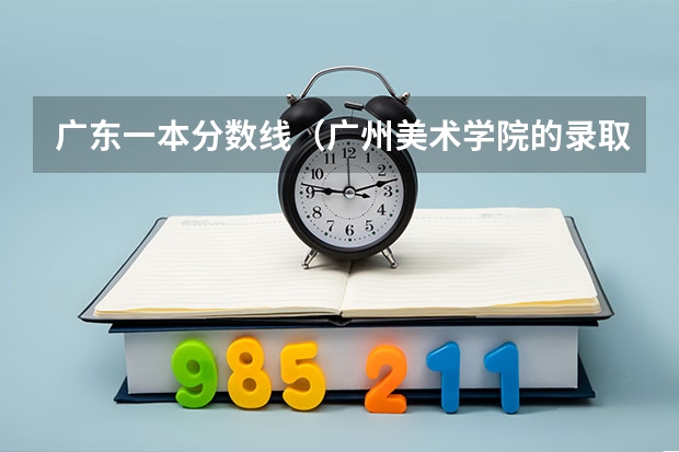 广东一本分数线（广州美术学院的录取分数线情况？）