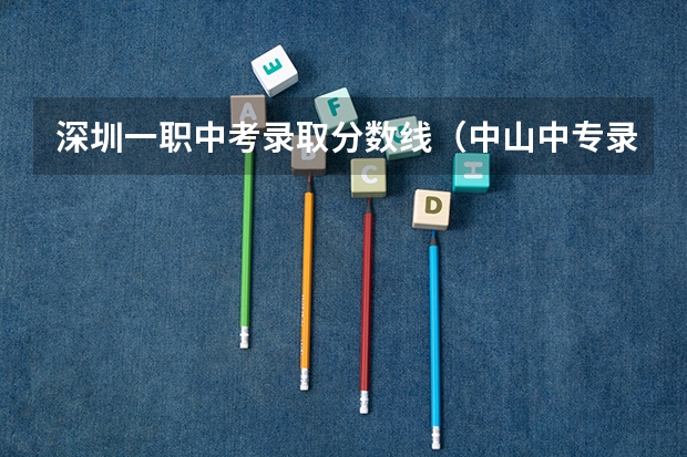 深圳一职中考录取分数线（中山中专录取分数线）
