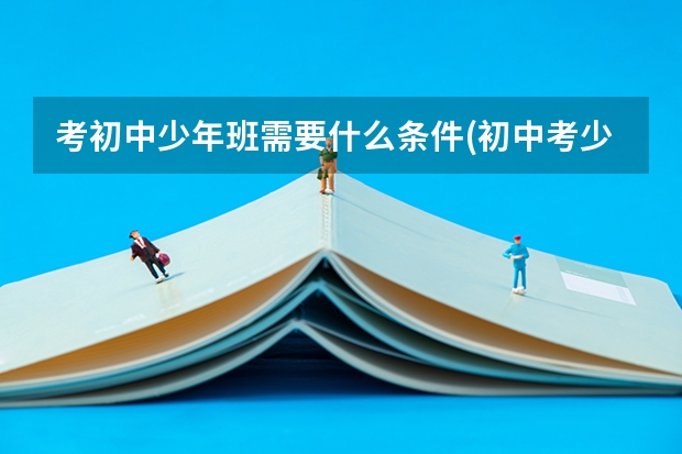 考初中少年班需要什么条件(初中考少年班有什么前途)