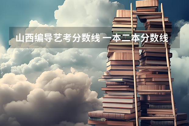 山西编导艺考分数线 一本二本分数线艺考编导