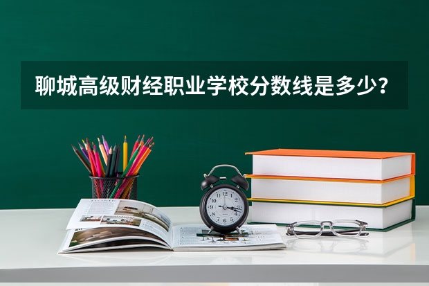 聊城高级财经职业学校分数线是多少？