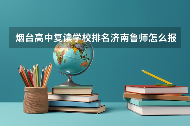 烟台高中复读学校排名济南鲁师怎么报名