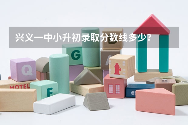 兴义一中小升初录取分数线多少？