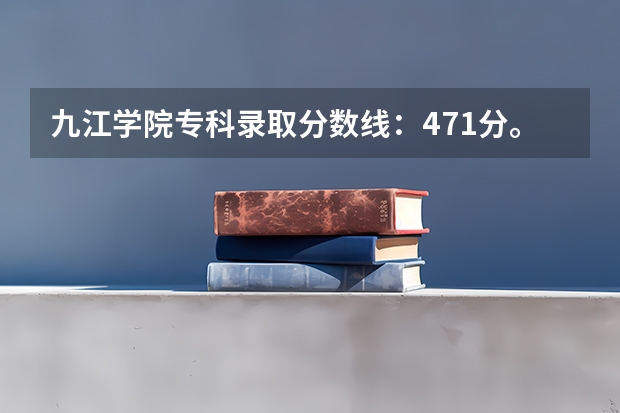 九江学院专科录取分数线：471分。（九江学院录取分数线专科生）