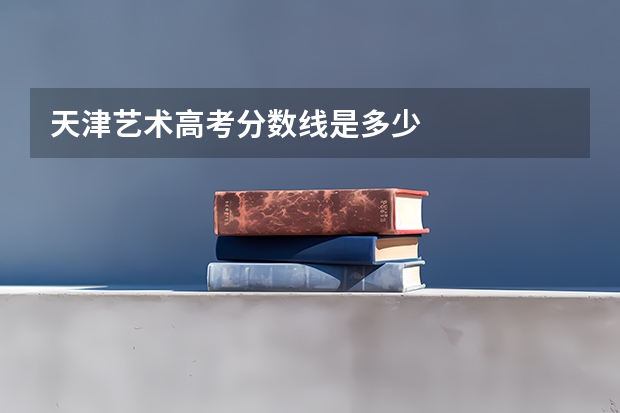 天津艺术高考分数线是多少