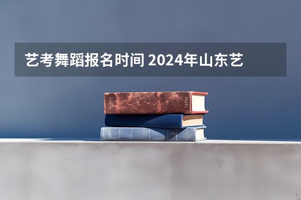 艺考舞蹈报名时间 2024年山东艺考报名时间