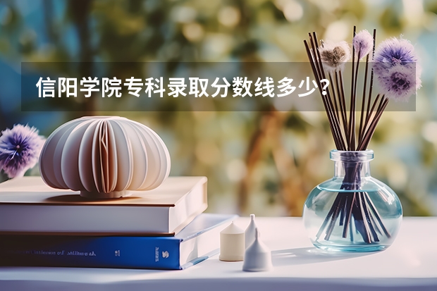 信阳学院专科录取分数线多少？