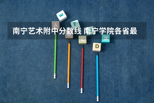 南宁艺术附中分数线 南宁学院各省最低录取分数线及位次