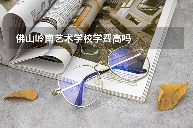 佛山岭南艺术学校学费高吗
