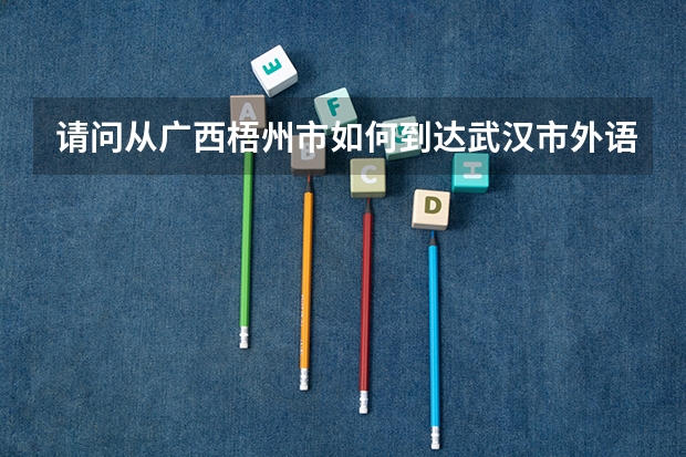 请问从广西梧州市如何到达武汉市外语外事职业学院??谢谢了