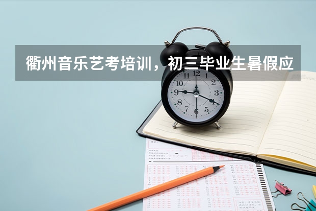 衢州音乐艺考培训，初三毕业生暑假应该干点什么？