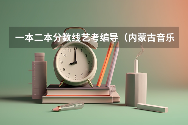 一本二本分数线艺考编导（内蒙古音乐艺考分数线）