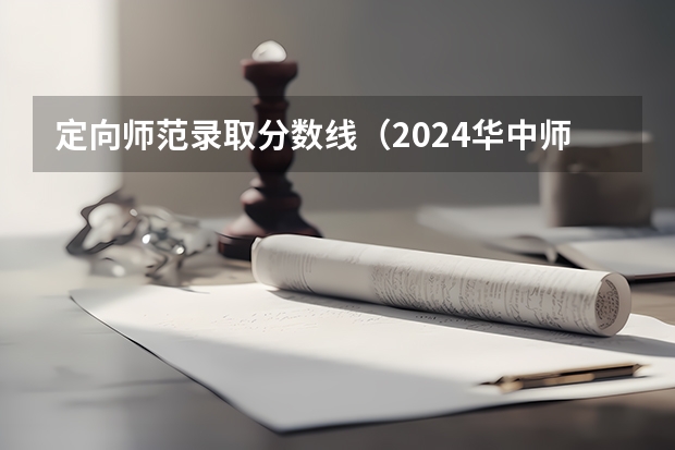 定向师范录取分数线（2024华中师范大学各专业录取分数线）