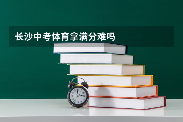 长沙中考体育拿满分难吗