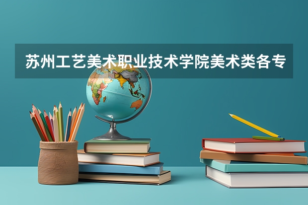 苏州工艺美术职业技术学院美术类各专业分数线 河北工艺美术职业学院录取线