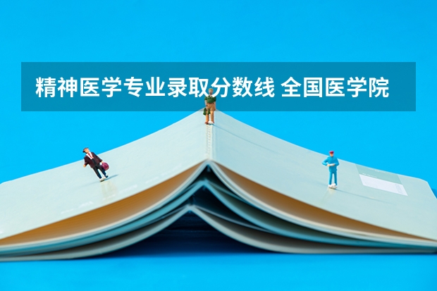 精神医学专业录取分数线 全国医学院校排名及录取分数线