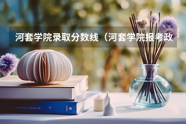 河套学院录取分数线（河套学院报考政策解读）